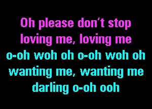 Oh please don't stop
loving me, loving me
o-oh woh oh o-oh woh oh
wanting me, wanting me
darling o-oh ooh