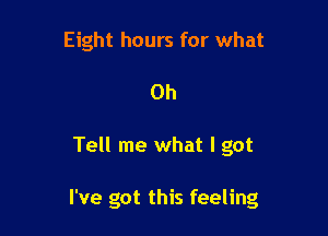 Eight hours for what
Oh

Tell me what I got

I've got this feeling