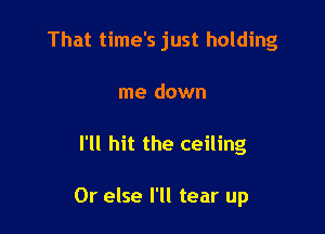 That time's just holding
me down

I'll hit the ceiling

Or else I'll tear up