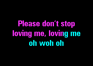 Please don't stop

loving me. loving me
oh woh oh