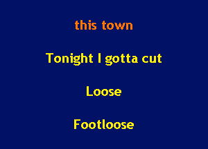 this town

Tonight I gotta cut

Loose

Footloose