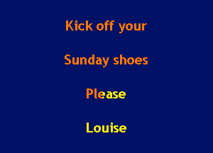 Kick off your

Sunday shoes
Please

Louise