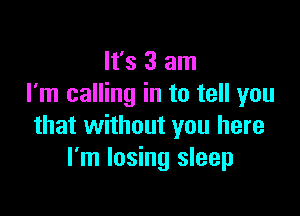 It's 3 am
I'm calling in to tell you

that without you here
I'm losing sleep