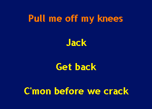 Pull me off my knees

Jack

Get back

C'mon before we crack