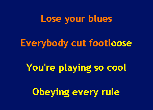Lose your blues

Everybody cut footloose

You're playing so cool

Obeying every rule