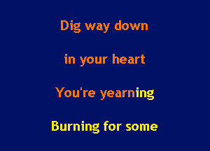 Dig way down

in your heart

You're yearning

Burning for some