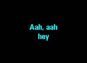 Aah, aah
hey