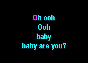 0h ooh
00h

baby
baby are you?
