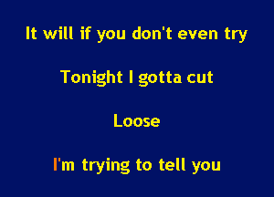 It will if you don't even try
Tonight I gotta cut

Loose

I'm trying to tell you