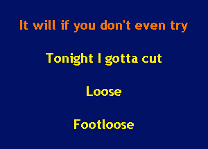 It will if you don't even try

Tonight I gotta cut
Loose

Footloose
