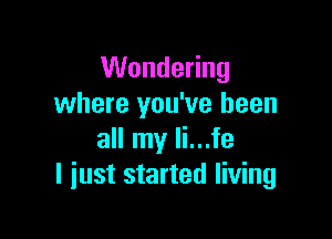 Wondering
where you've been

all my li...fe
I just started living