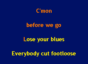 C'mon

before we go

Lose your blues

Everybody cut footloose