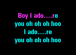 Boy I ado ..... re
you oh oh oh hoo

I ado ..... re
you oh oh oh hoo