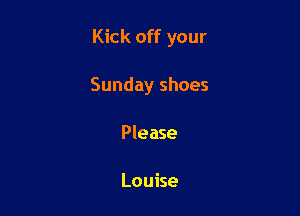 Kick off your

Sunday shoes
Please

Louise