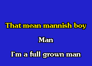 That mean mannish boy
Man

I'm a full grown man