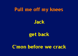 Pull me off my knees

Jack
get back

C'mon before we crack
