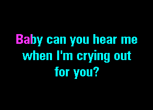 Baby can you hear me

when I'm crying out
for you?