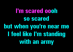 I'm scared oooh
so scared
but when you're near me
I feel like I'm standing
with an army