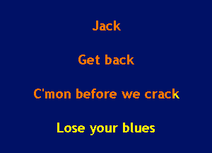 Jack

Get back

C'mon before we crack

Lose your blues