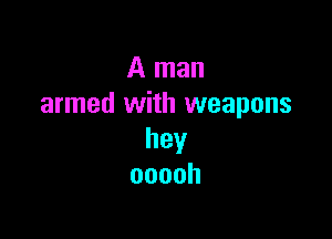 A man
armed with weapons

hey
ooooh