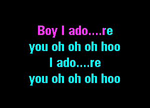 Boy I ado....re
you oh oh oh hoo

I ado....re
you oh oh oh hoo