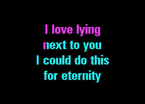 I love lying
next to you

I could do this
for eternity