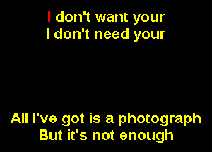 I don't want your
I don't need your

All I've got is a photograph
But it's not enough