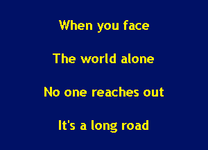 When you face
The world alone

No one reaches out

It's a long road