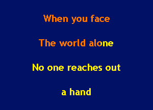 When you face

The world alone

No one reaches out

a hand