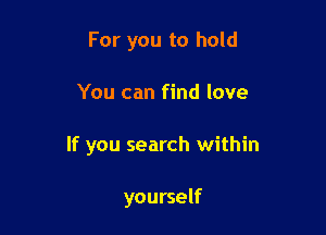 For you to hold

You can find love

If you search within

yourself