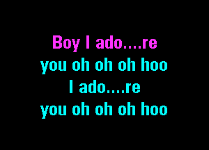 Boy I ado....re
you oh oh oh hoo

I ado....re
you oh oh oh hoo