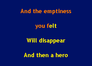 And the emptiness

you felt
Will disappear

And then a hero