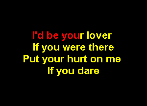 I'd be your lover
If you were there

Put your hurt on me
If you dare