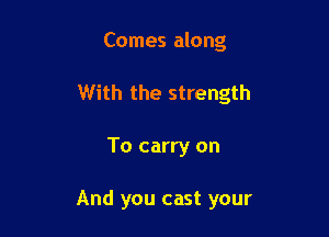 Comes along

With the strength

To carry on

And you cast your