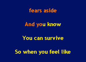 fears aside
And you know

You can survive

So when you feel like