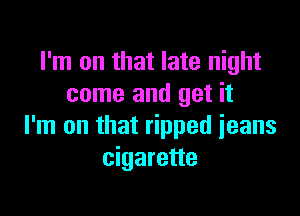 I'm on that late night
come and get it

I'm on that ripped jeans
cigarette