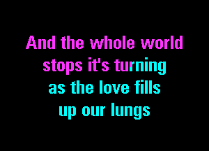 And the whole world
stops it's turning

as the love fills
up our lungs