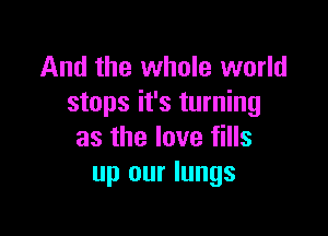 And the whole world
stops it's turning

as the love fills
up our lungs