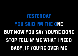 YESTERDAY
YOU SAID I'M THE ONE
BUT HOW YOU SAY YOU'RE DONE
STOP TELLIH' ME WHAT I NEED
BABY, IF YOU'RE OVER ME