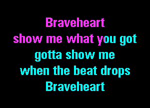 Braveheart
show me what you got

gotta show me
when the beat drops
Braveheart