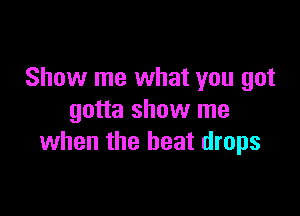 Show me what you got

gotta show me
when the beat drops