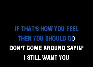 IF THAT'S HOW YOU FEEL
THEN YOU SHOULD GO
DON'T COME AROUND SAYIN'
I STILL WANT YOU