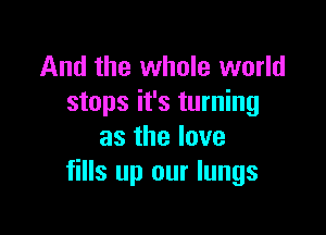 And the whole world
stops it's turning

as the love
fills up our lungs