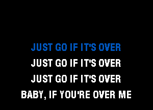 JUST GO IF IT'S OVER

JUST GO IF IT'S OVER

JUST GO IF IT'S OVER
BABY, IF YOU'RE OVER ME