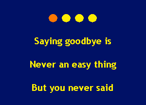 OOOO

Saying goodbye is

Never an easy thing

But you never said