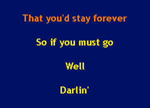 That you'd stay forever

So if you must go
Well

Darlin'