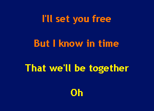 I'll set you free

But I know in time

That we'll be together

0h