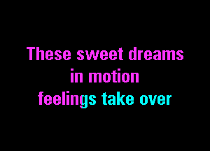 These sweet dreams

in motion
feelings take over