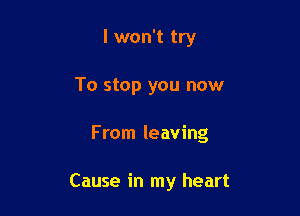 I won't try

To stop you now

From leaving

Cause in my heart