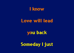 I know
Love will lead

you back

Someday Ijust